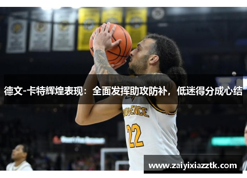 德文-卡特辉煌表现：全面发挥助攻防补，低迷得分成心结