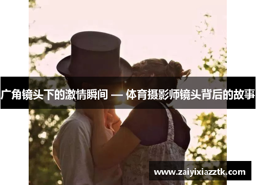 广角镜头下的激情瞬间 — 体育摄影师镜头背后的故事
