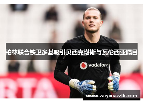 柏林联合铁卫多基吸引贝西克塔斯与瓦伦西亚瞩目