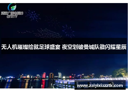 无人机璀璨绘就足球盛宴 夜空划破曼城队徽闪耀星辰